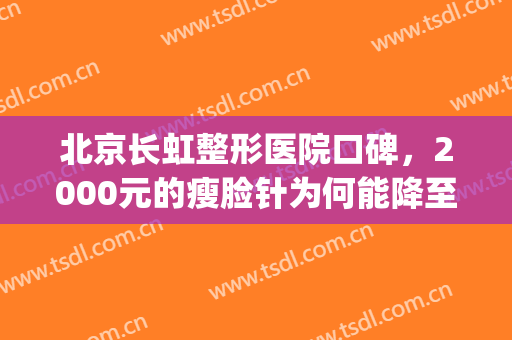 北京长虹整形医院口碑，2000元的瘦脸针为何能降至580元！(整容医院瘦脸针活动价为什么这么低)