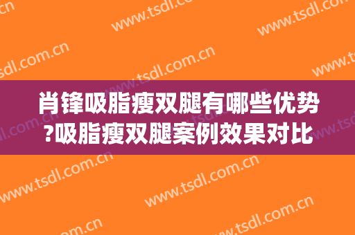 肖锋吸脂瘦双腿有哪些优势?吸脂瘦双腿案例效果对比图_浙江大学医学院附属第一医院