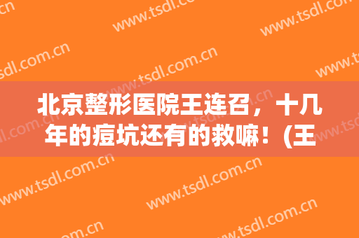 北京整形医院王连召，十几年的痘坑还有的救嘛！(王连召脸部疤痕修复案例)