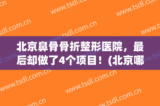 北京鼻骨骨折整形医院，最后却做了4个项目！(北京哪可以做陈旧性鼻骨骨折)