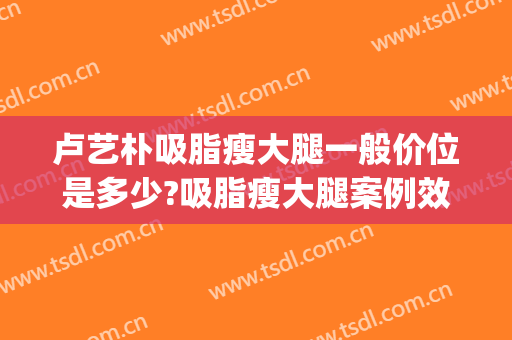 卢艺朴吸脂瘦大腿一般价位是多少?吸脂瘦大腿案例效果对比图_厦门市中医院