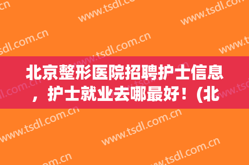 北京整形医院招聘护士信息，护士就业去哪最好！(北京整形医院招聘岗位)