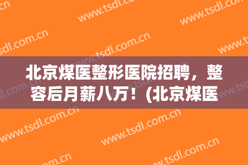 北京煤医整形医院招聘，整容后月薪八万！(北京煤医整形医院招聘,整容后月薪八万是真的吗)