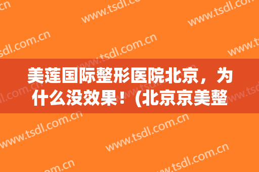 美莲国际整形医院北京，为什么没效果！(北京京美整形医院正规吗)
