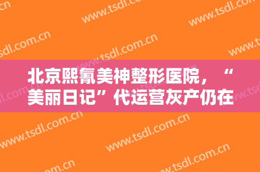 北京熙氰美神整形医院，“美丽日记”代运营灰产仍在 新氧颜值经济如何美下去！