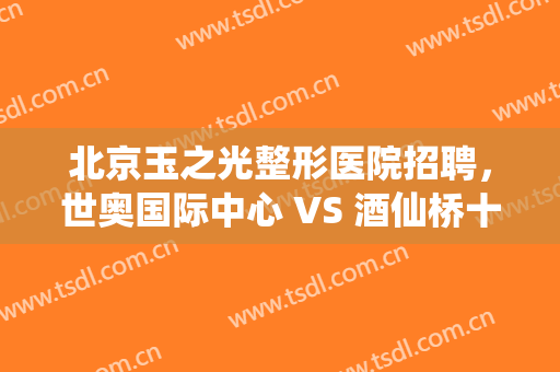 北京玉之光整形医院招聘，世奥国际中心 VS 酒仙桥十二街坊在朝阳谁更胜一筹！