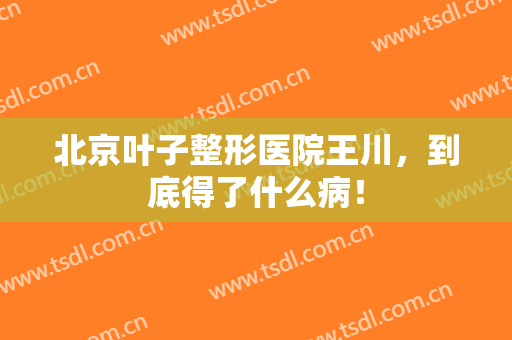 北京叶子整形医院王川，到底得了什么病！