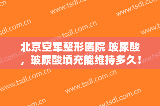 北京空军整形医院 玻尿酸，玻尿酸填充能维持多久！
