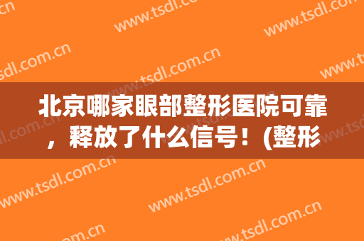北京哪家眼部整形医院可靠，释放了什么信号！(整形医院排名)