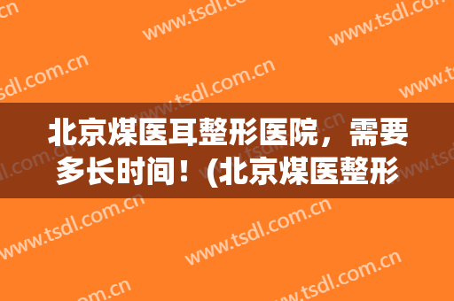 北京煤医耳整形医院，需要多长时间！(北京煤医整形医院怎么样)