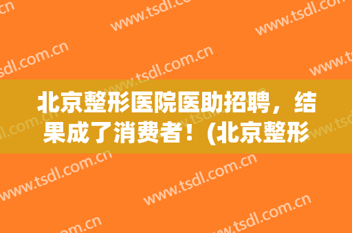 北京整形医院医助招聘，结果成了消费者！(北京整形医院招聘销售)