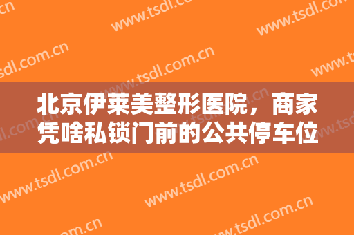 北京伊莱美整形医院，商家凭啥私锁门前的公共停车位！