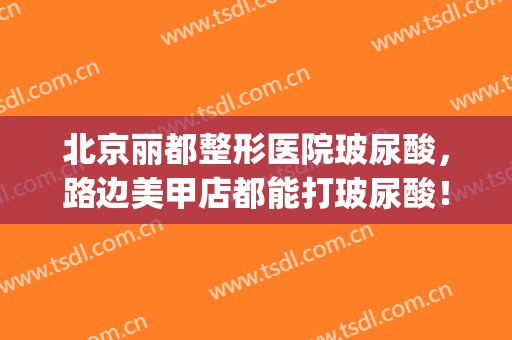 北京丽都整形医院玻尿酸，路边美甲店都能打玻尿酸！(去美容院打玻尿酸)