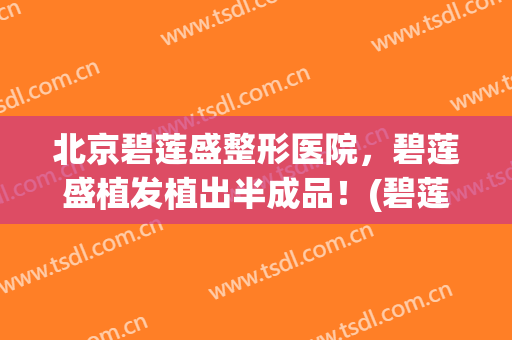 北京碧莲盛整形医院，碧莲盛植发植出半成品！(碧莲盛植发医院简介)