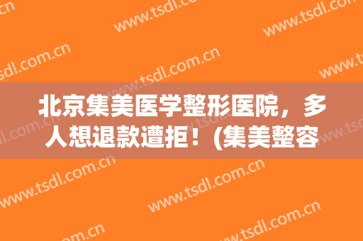 北京集美医学整形医院，多人想退款遭拒！(集美整容失败的案例)