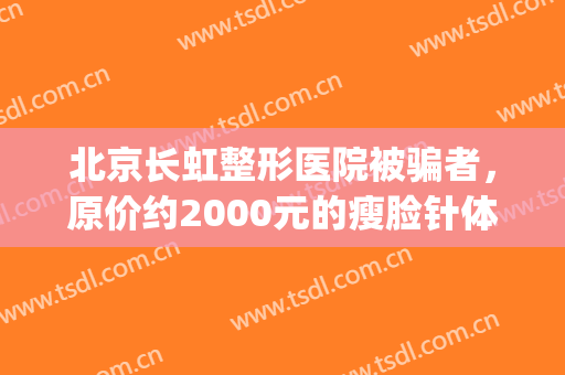 北京长虹整形医院被骗者，原价约2000元的瘦脸针体验价500元！(长虹美容整形)