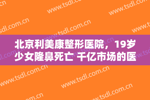 北京利美康整形医院，19岁少女隆鼻死亡 千亿市场的医美行业有多乱！