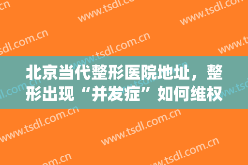 北京当代整形医院地址，整形出现“并发症”如何维权！(北京整形医院权威)