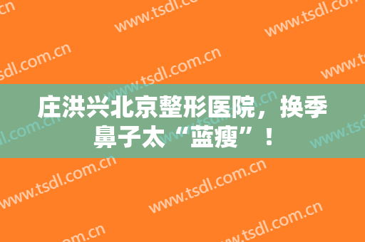 庄洪兴北京整形医院，换季鼻子太“蓝瘦”！