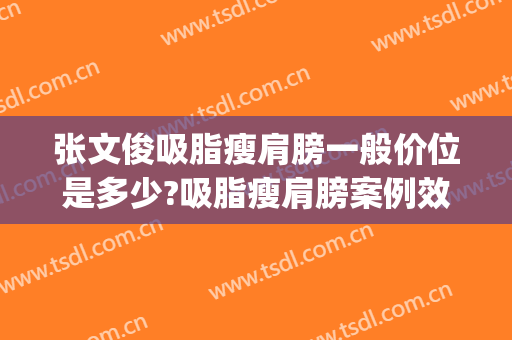 张文俊吸脂瘦肩膀一般价位是多少?吸脂瘦肩膀案例效果对比图_上海长征医院