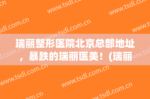 瑞丽整形医院北京总部地址，暴跌的瑞丽医美！(瑞丽整形面部整形)