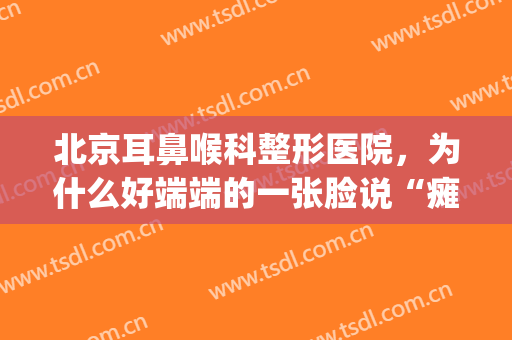 北京耳鼻喉科整形医院，为什么好端端的一张脸说“瘫”就“瘫”了！(北京什么医院看面瘫擅长)