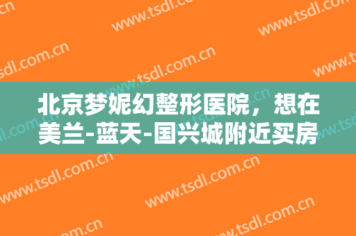 北京梦妮幻整形医院，想在美兰-蓝天-国兴城附近买房！
