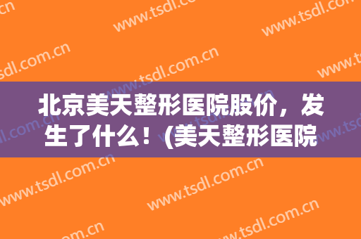 北京美天整形医院股价，发生了什么！(美天整形医院如何)