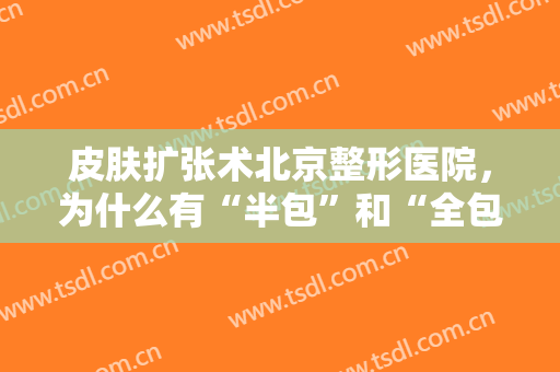 皮肤扩张术北京整形医院，为什么有“半包”和“全包”之分！