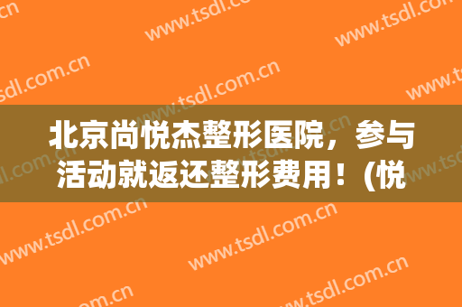 北京尚悦杰整形医院，参与活动就返还整形费用！(悦尚医疗整形)