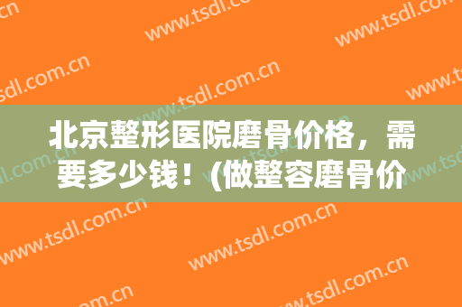 北京整形医院磨骨价格，需要多少钱！(做整容磨骨价格是多少钱?)