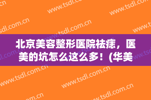 北京美容整形医院祛痣，医美的坑怎么这么多！(华美整形美容医院祛痣效果怎么样)