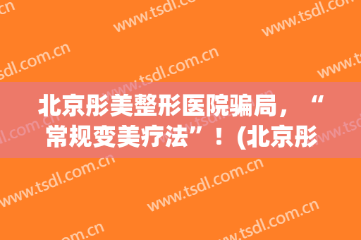 北京彤美整形医院骗局，“常规变美疗法”！(北京彤美美容医院)