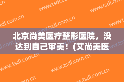 北京尚美医疗整形医院，没达到自己审美！(艾尚美医疗整形怎么样)