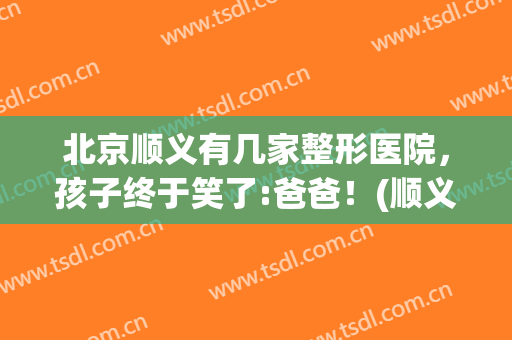北京顺义有几家整形医院，孩子终于笑了:爸爸！(顺义医院整形科)