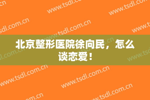 北京整形医院徐向民，怎么谈恋爱！