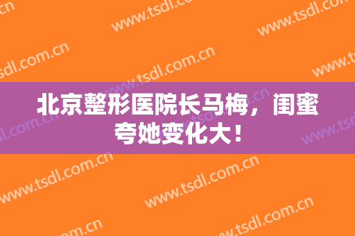 北京整形医院长马梅，闺蜜夸她变化大！