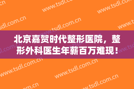 北京嘉贺时代整形医院，整形外科医生年薪百万难现！(北京嘉贺时代医疗美容医院)