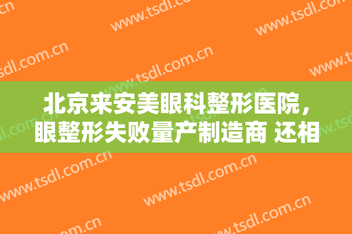 北京来安美眼科整形医院，眼整形失败量产制造商 还相信美容院的低价高效果！