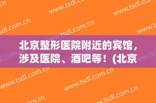 北京整形医院附近的宾馆，涉及医院、酒吧等！(北京大型整容医院地址)