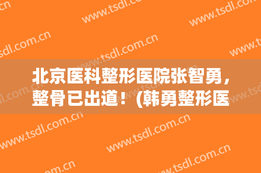 北京医科整形医院张智勇，整骨已出道！(韩勇整形医生)