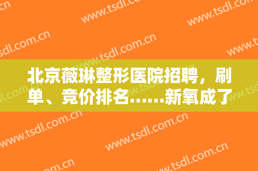 北京薇琳整形医院招聘，刷单、竞价排名……新氧成了“医美版百度”！
