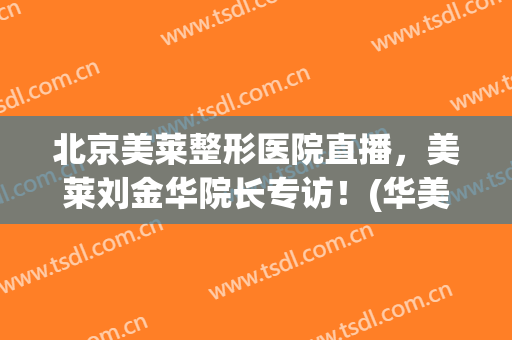 北京美莱整形医院直播，美莱刘金华院长专访！(华美整形专家主任)
