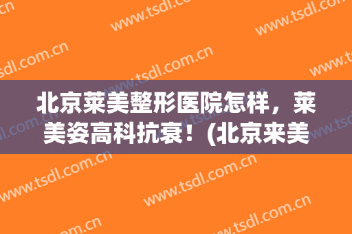 北京莱美整形医院怎样，莱美姿高科抗衰！(北京来美安整形)