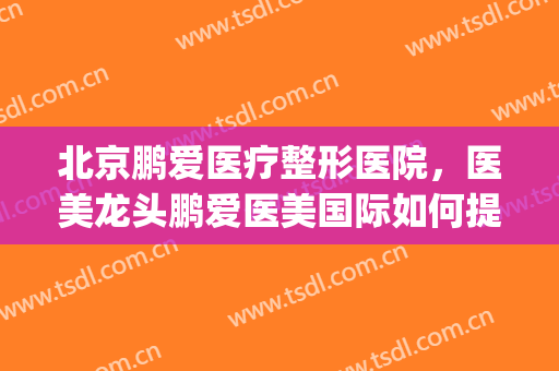 北京鹏爱医疗整形医院，医美龙头鹏爱医美国际如何提振信心！(鹏爱医疗美容美股)