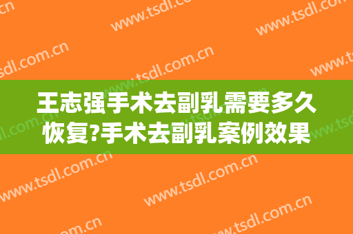 王志强手术去副乳需要多久恢复?手术去副乳案例效果对比图_北京美莱医疗美容医院