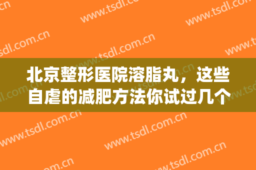 北京整形医院溶脂丸，这些自虐的减肥方法你试过几个！(溶脂瘦身整容医院)