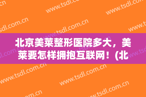 北京美莱整形医院多大，美莱要怎样拥抱互联网！(北京美莱医学整形)