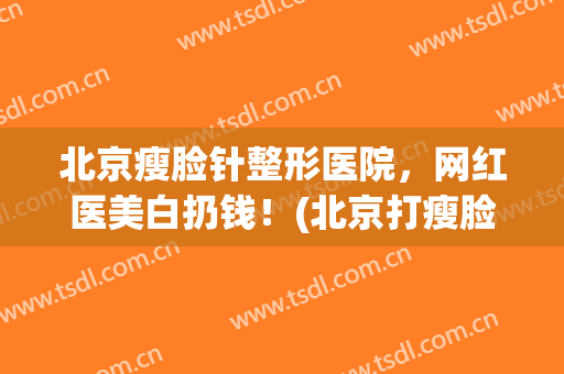 北京瘦脸针整形医院，网红医美白扔钱！(北京打瘦脸针最好的医生)