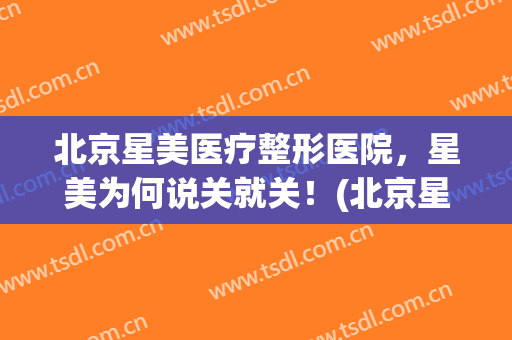 北京星美医疗整形医院，星美为何说关就关！(北京星美整形医院在什么地方?)
